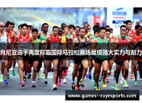 肯尼亚选手再度称霸国际马拉松赛场展现强大实力与耐力