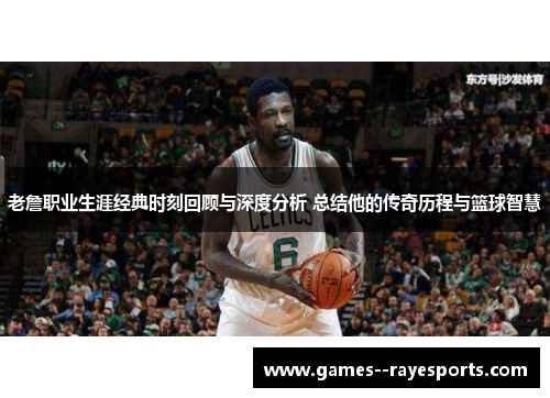 老詹职业生涯经典时刻回顾与深度分析 总结他的传奇历程与篮球智慧
