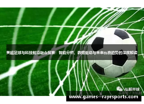 英超足球与科技前沿融合探索：智能分析、数据驱动与未来比赛趋势的深度解读