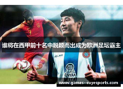 谁将在西甲前十名中脱颖而出成为欧洲足坛霸主 谁将在西甲前十名中脱颖而出成为欧洲足坛霸主