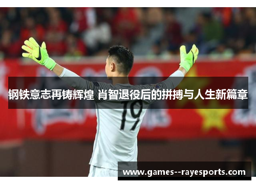 钢铁意志再铸辉煌 肖智退役后的拼搏与人生新篇章 钢铁意志再铸辉煌 肖智退役后的拼搏与人生新篇章