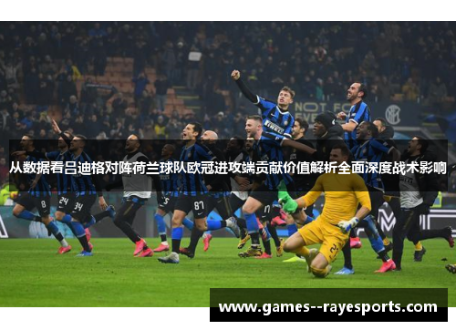 从数据看吕迪格对阵荷兰球队欧冠进攻端贡献价值解析全面深度战术影响