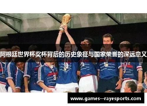 阿根廷世界杯奖杯背后的历史象征与国家荣誉的深远意义