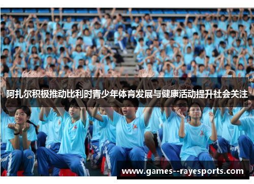 阿扎尔积极推动比利时青少年体育发展与健康活动提升社会关注 阿扎尔积极推动比利时青少年体育发展与健康活动提升社会关注