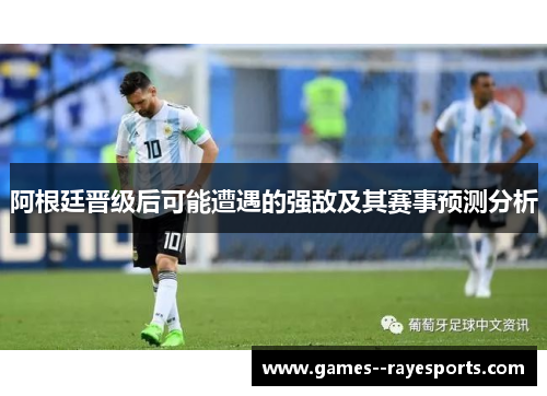 阿根廷晋级后可能遭遇的强敌及其赛事预测分析 阿根廷晋级后可能遭遇的强敌及其赛事预测分析