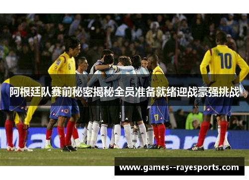 阿根廷队赛前秘密揭秘全员准备就绪迎战豪强挑战 阿根廷队赛前秘密揭秘全员准备就绪迎战豪强挑战
