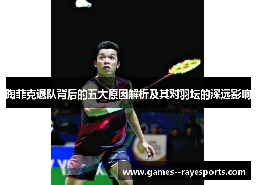 陶菲克退队背后的五大原因解析及其对羽坛的深远影响 陶菲克退队背后的五大原因解析及其对羽坛的深远影响
