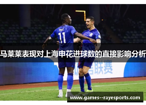 马莱莱表现对上海申花进球数的直接影响分析 马莱莱表现对上海申花进球数的直接影响分析