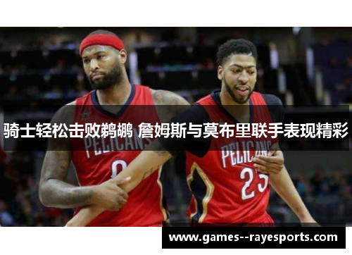 骑士轻松击败鹈鹕 詹姆斯与莫布里联手表现精彩 骑士轻松击败鹈鹕 詹姆斯与莫布里联手表现精彩