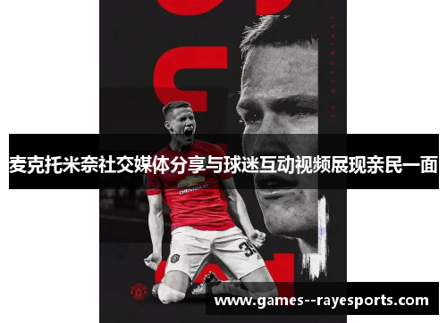 麦克托米奈社交媒体分享与球迷互动视频展现亲民一面 麦克托米奈社交媒体分享与球迷互动视频展现亲民一面