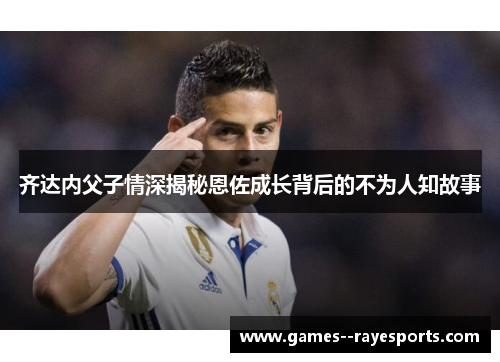 齐达内父子情深揭秘恩佐成长背后的不为人知故事 齐达内父子情深揭秘恩佐成长背后的不为人知故事