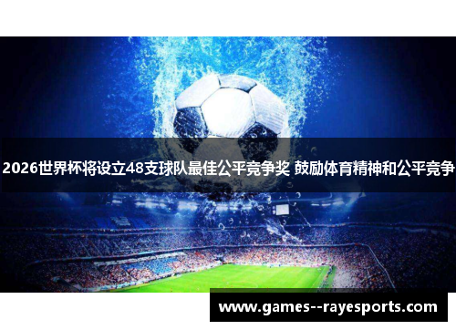 2026世界杯将设立48支球队最佳公平竞争奖 鼓励体育精神和公平竞争 2026世界杯将设立48支球队最佳公平竞争奖 鼓励体育精神和公平竞争