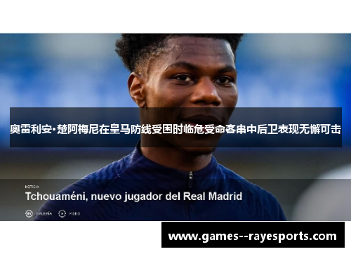 奥雷利安·楚阿梅尼在皇马防线受困时临危受命客串中后卫表现无懈可击