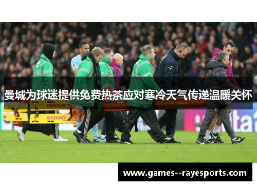 曼城为球迷提供免费热茶应对寒冷天气传递温暖关怀 曼城为球迷提供免费热茶应对寒冷天气传递温暖关怀