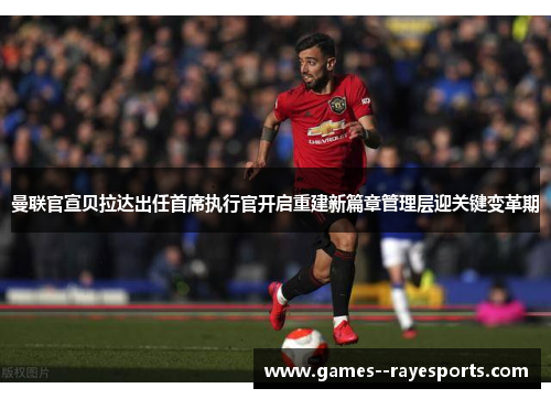 曼联官宣贝拉达出任首席执行官开启重建新篇章管理层迎关键变革期 曼联官宣贝拉达出任首席执行官开启重建新篇章管理层迎关键变革期