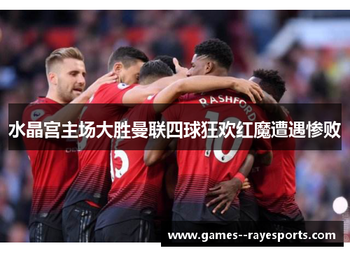 水晶宫主场大胜曼联四球狂欢红魔遭遇惨败 水晶宫主场大胜曼联四球狂欢红魔遭遇惨败