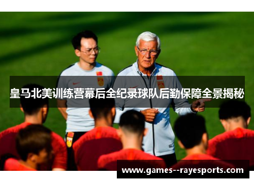 皇马北美训练营幕后全纪录球队后勤保障全景揭秘 皇马北美训练营幕后全纪录球队后勤保障全景揭秘