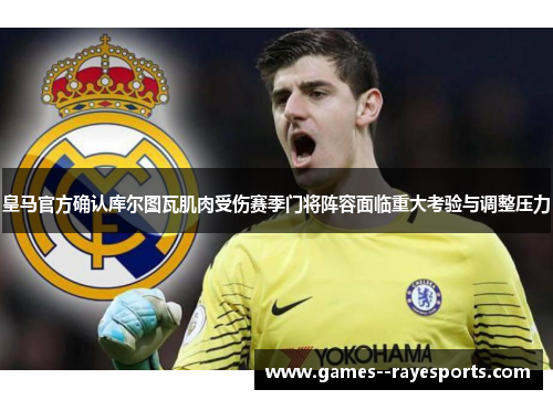 皇马官方确认库尔图瓦肌肉受伤赛季门将阵容面临重大考验与调整压力