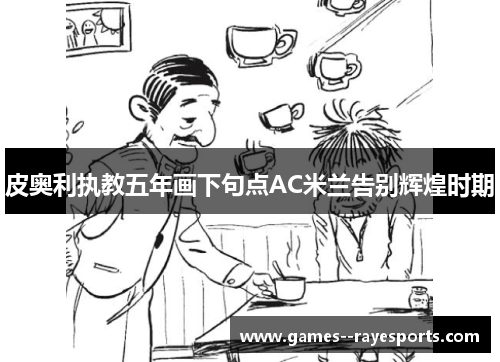皮奥利执教五年画下句点AC米兰告别辉煌时期 皮奥利执教五年画下句点AC米兰告别辉煌时期