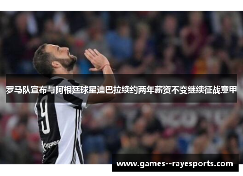 罗马队宣布与阿根廷球星迪巴拉续约两年薪资不变继续征战意甲
