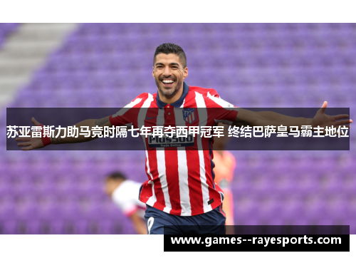 苏亚雷斯力助马竞时隔七年再夺西甲冠军 终结巴萨皇马霸主地位 苏亚雷斯力助马竞时隔七年再夺西甲冠军 终结巴萨皇马霸主地位