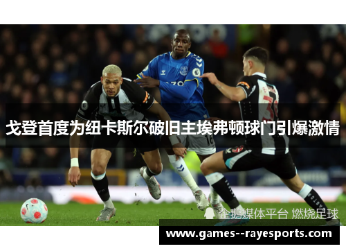 戈登首度为纽卡斯尔破旧主埃弗顿球门引爆激情