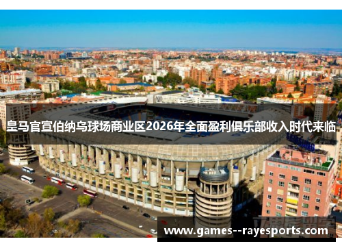 皇马官宣伯纳乌球场商业区2026年全面盈利俱乐部收入时代来临