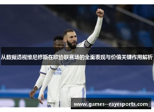 从数据透视维尼修斯在欧协联赛场的全面表现与价值关键作用解析