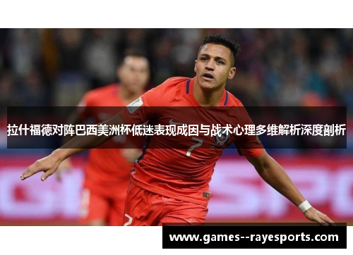 拉什福德对阵巴西美洲杯低迷表现成因与战术心理多维解析深度剖析 拉什福德对阵巴西美洲杯低迷表现成因与战术心理多维解析深度剖析