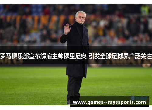 罗马俱乐部宣布解雇主帅穆里尼奥 引发全球足球界广泛关注