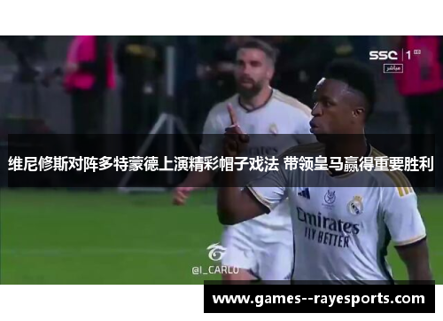 维尼修斯对阵多特蒙德上演精彩帽子戏法 带领皇马赢得重要胜利 维尼修斯对阵多特蒙德上演精彩帽子戏法 带领皇马赢得重要胜利