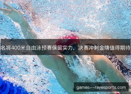 名将400米自由泳预赛保留实力，决赛冲刺金牌值得期待