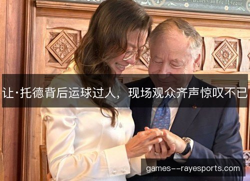 让·托德背后运球过人,现场观众齐声惊叹不已 让·托德背后运球过人,现场观众齐声惊叹不已