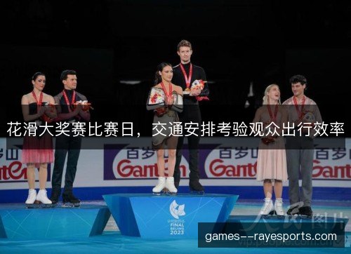 花滑大奖赛比赛日，交通安排考验观众出行效率