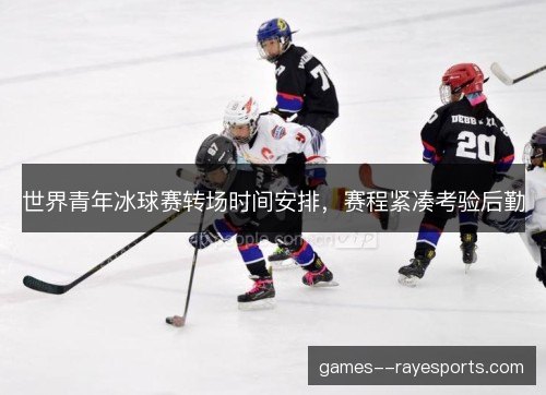 世界青年冰球赛转场时间安排,赛程紧凑考验后勤 世界青年冰球赛转场时间安排,赛程紧凑考验后勤