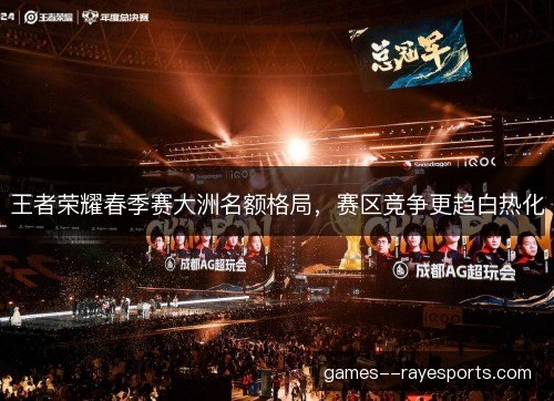王者荣耀春季赛大洲名额格局,赛区竞争更趋白热化 王者荣耀春季赛大洲名额格局,赛区竞争更趋白热化